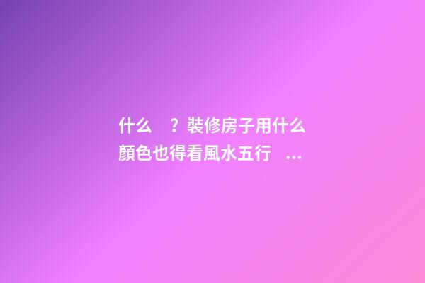 什么？裝修房子用什么顏色也得看風水五行？